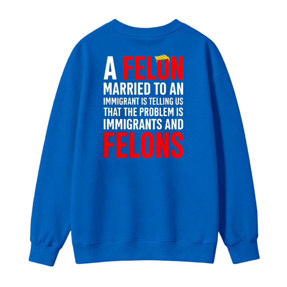 A Felon Married To An Immigrant Is Telling Us That The Problem Is Immigrants And Felons Sweatshirt