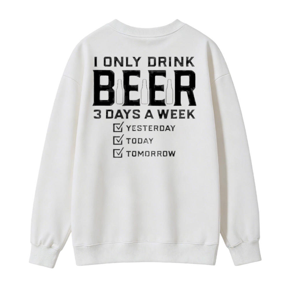 I Only Drink Beer 3 Days A Week Yesterday Today Tomorrow Funny Quote Graphic Sweatshirt