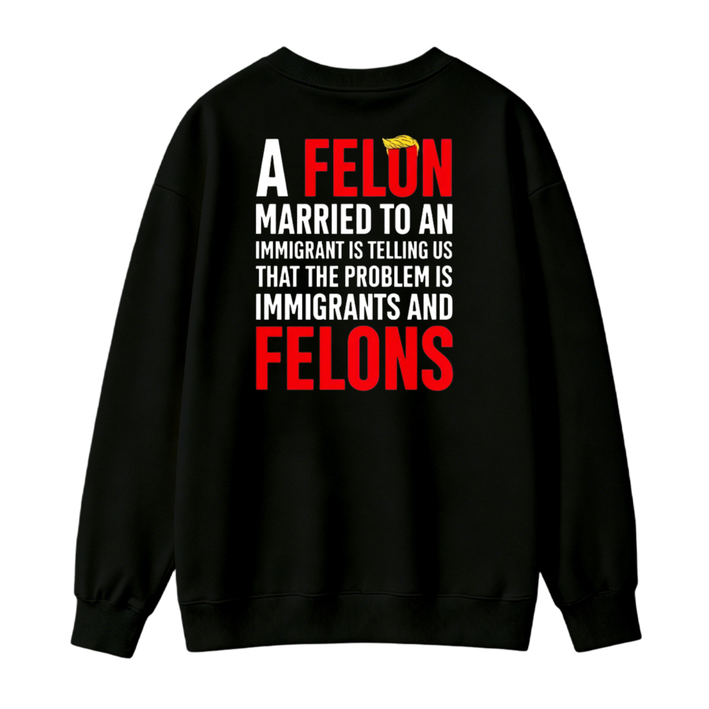A Felon Married To An Immigrant Is Telling Us That The Problem Is Immigrants And Felons Sweatshirt