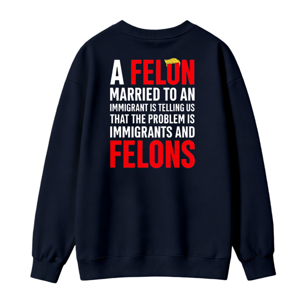 A Felon Married To An Immigrant Is Telling Us That The Problem Is Immigrants And Felons Sweatshirt