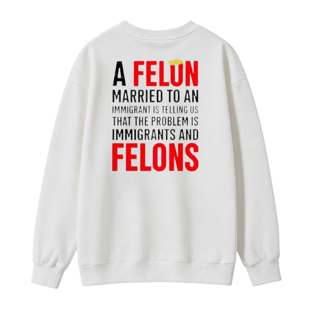 A Felon Married To An Immigrant Is Telling Us That The Problem Is Immigrants And Felons Sweatshirt