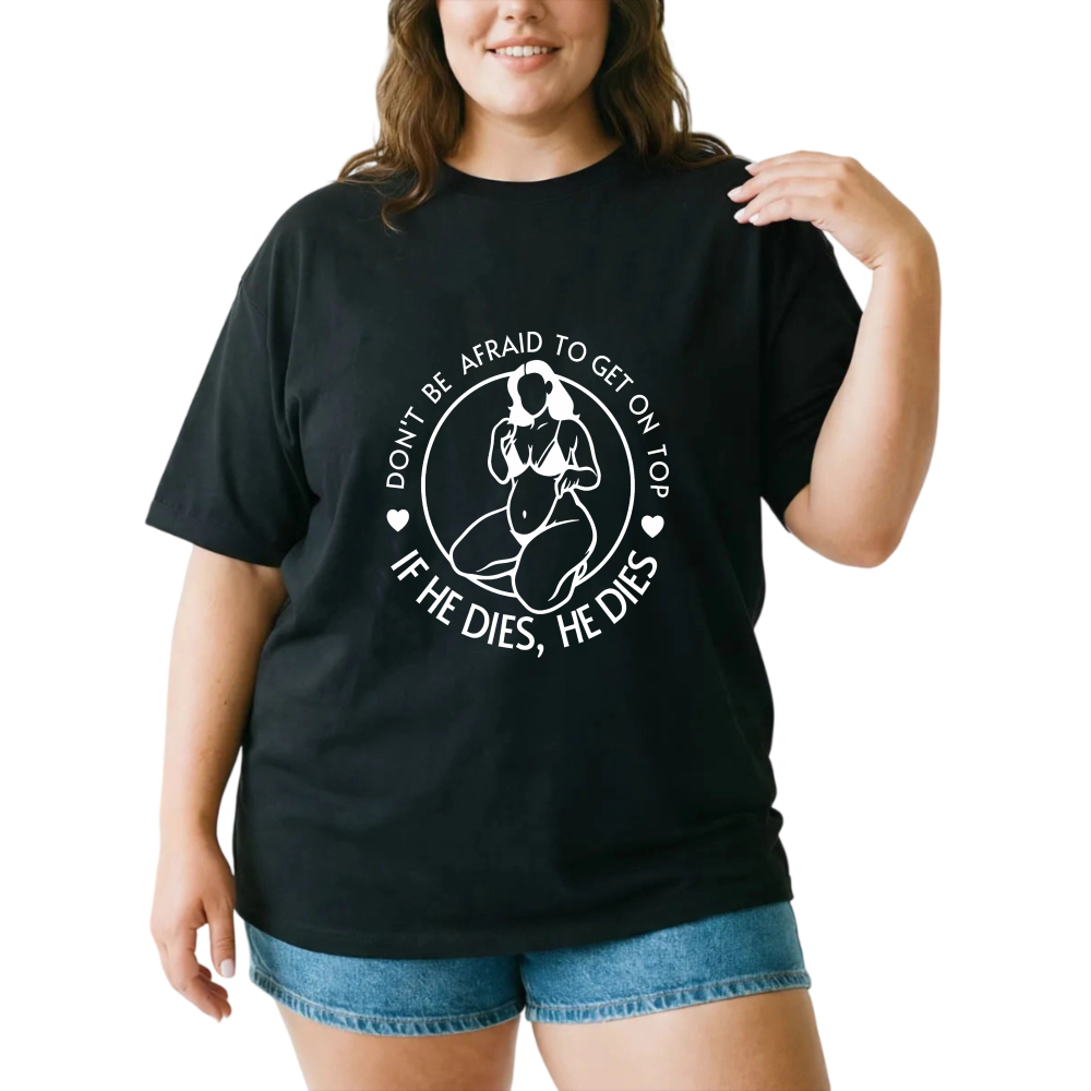 Don't Be Afraid To Get On Top If He Dies He Dies tshirt 100% cotton