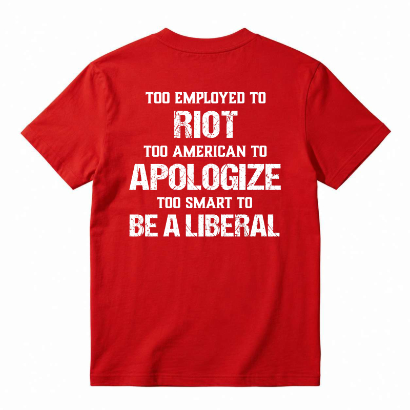 Too Employed To Riot Too American To Apologize Too Smart To Be A Liberal T-shirt