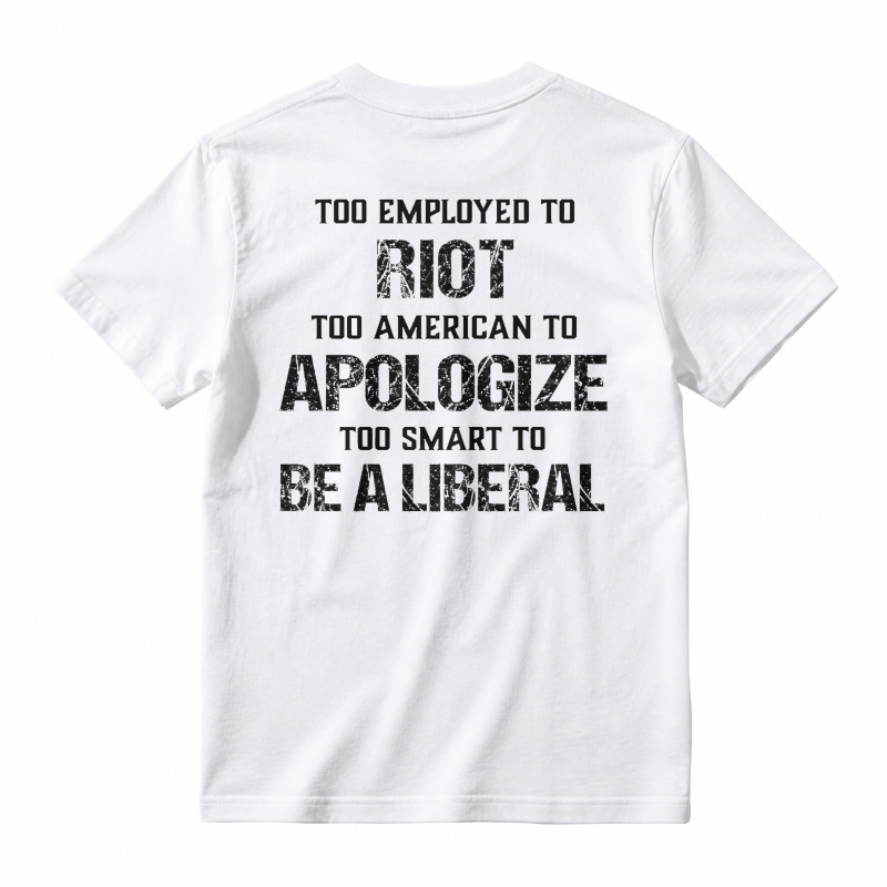 Too Employed To Riot Too American To Apologize Too Smart To Be A Liberal T-shirt