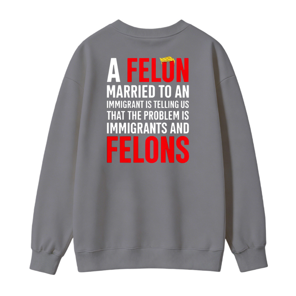 A Felon Married To An Immigrant Is Telling Us That The Problem Is Immigrants And Felons Sweatshirt