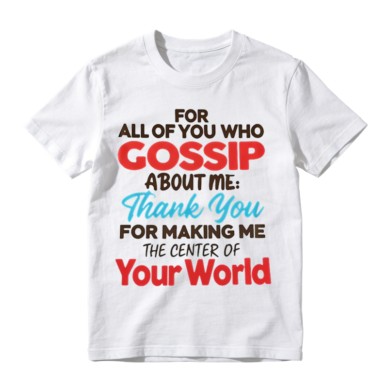 For All Of You Who Gossip About Me Thank You For Making Me The Center Of Your World Shirt, Funny Sarcastic Quote Tee