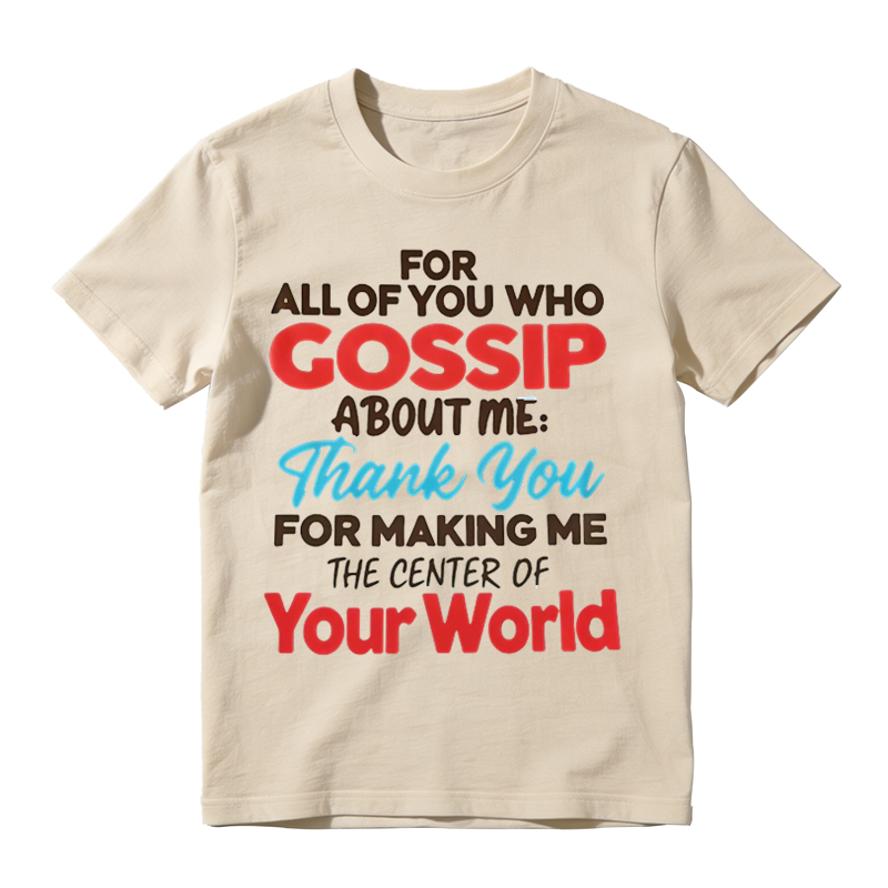 For All Of You Who Gossip About Me Thank You For Making Me The Center Of Your World Shirt, Funny Sarcastic Quote Tee