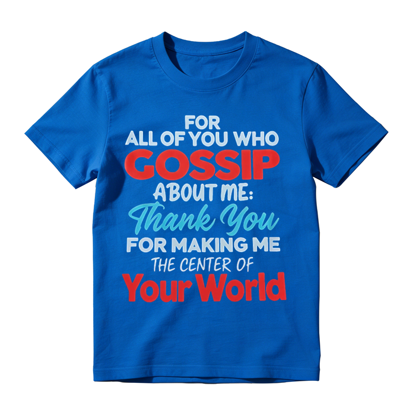 For All Of You Who Gossip About Me Thank You For Making Me The Center Of Your World Shirt, Funny Sarcastic Quote Tee