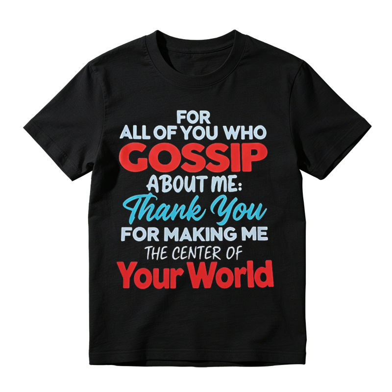 For All Of You Who Gossip About Me Thank You For Making Me The Center Of Your World Shirt, Funny Sarcastic Quote Tee