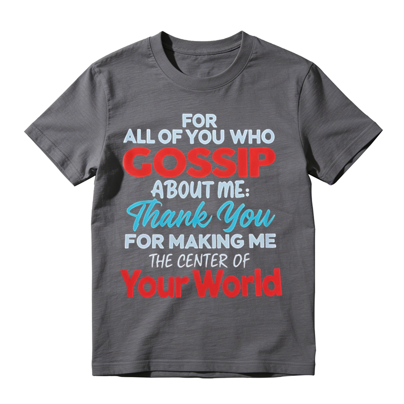 For All Of You Who Gossip About Me Thank You For Making Me The Center Of Your World Shirt, Funny Sarcastic Quote Tee