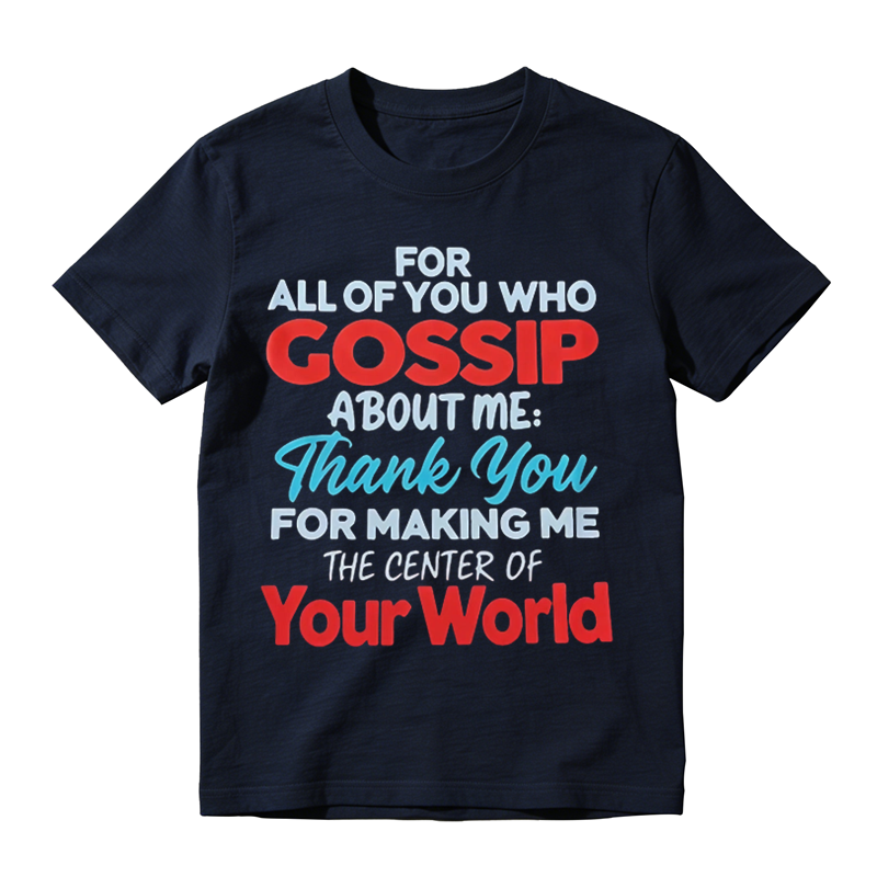 For All Of You Who Gossip About Me Thank You For Making Me The Center Of Your World Shirt, Funny Sarcastic Quote Tee