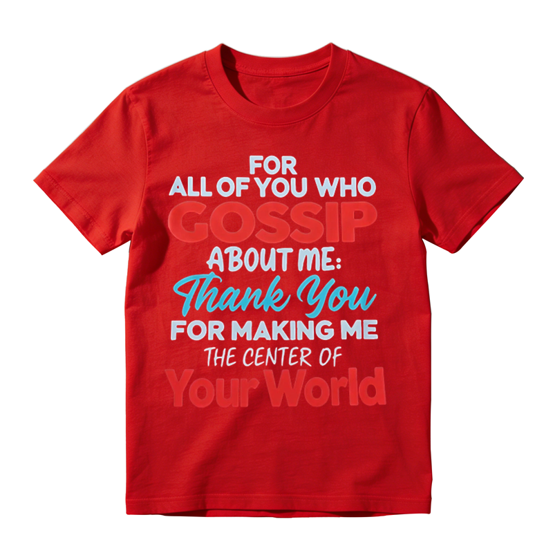 For All Of You Who Gossip About Me Thank You For Making Me The Center Of Your World Shirt, Funny Sarcastic Quote Tee