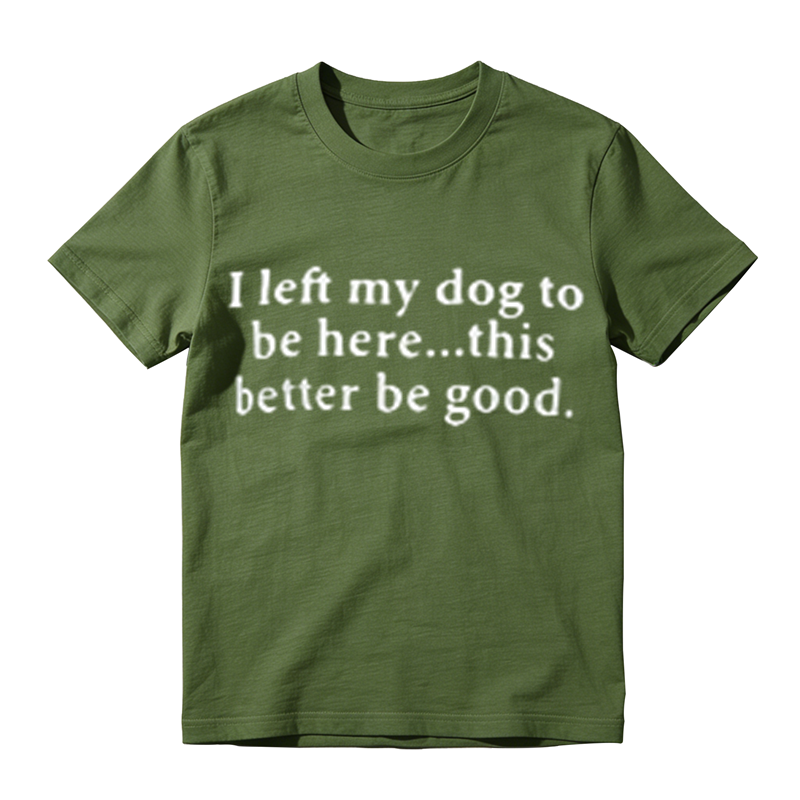 I Left My Dog To Be Here This Better Be Good Funny Dog‑Lover Graphic T‑Shirt
