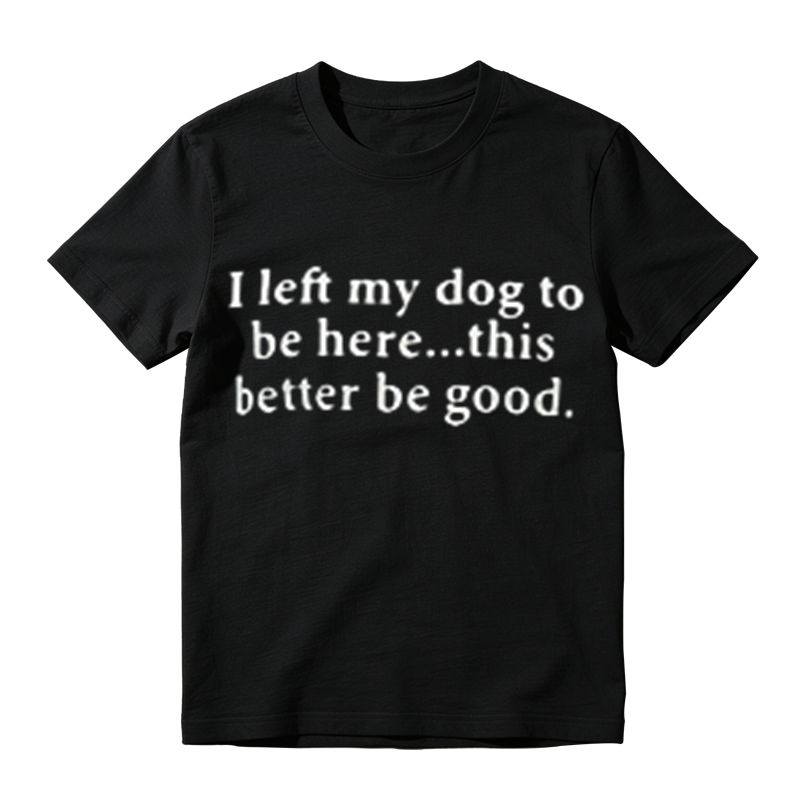 I Left My Dog To Be Here This Better Be Good Funny Dog‑Lover Graphic T‑Shirt