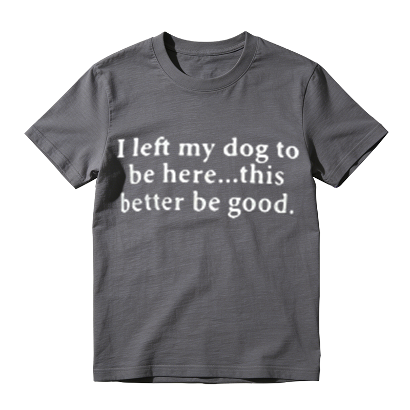 I Left My Dog To Be Here This Better Be Good Funny Dog‑Lover Graphic T‑Shirt