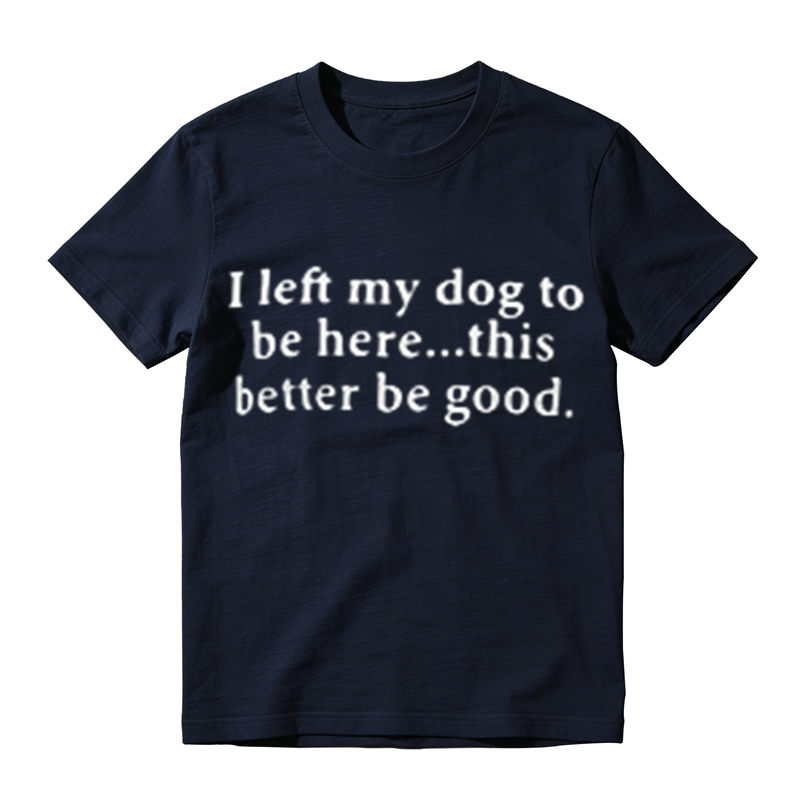 I Left My Dog To Be Here This Better Be Good Funny Dog‑Lover Graphic T‑Shirt