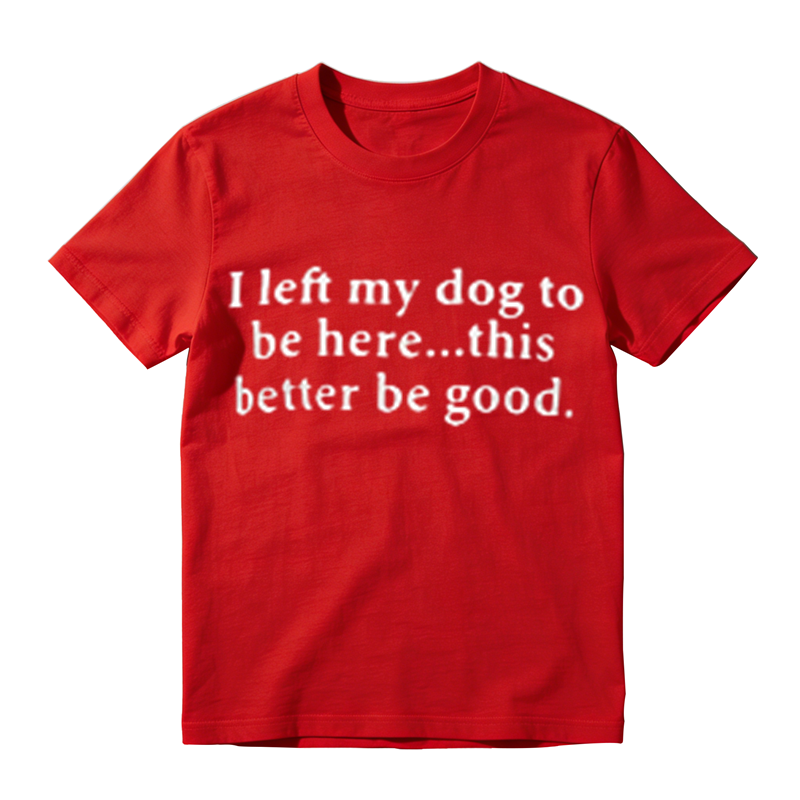 I Left My Dog To Be Here This Better Be Good Funny Dog‑Lover Graphic T‑Shirt