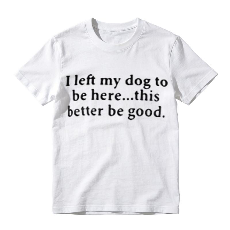 I Left My Dog To Be Here This Better Be Good Funny Dog‑Lover Graphic T‑Shirt