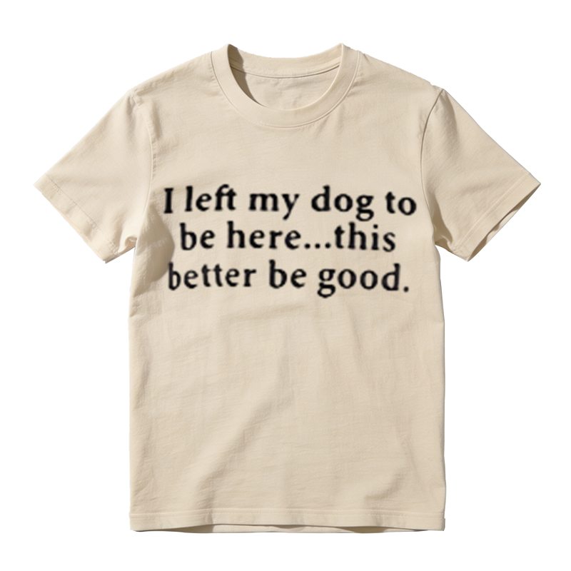 I Left My Dog To Be Here This Better Be Good Funny Dog‑Lover Graphic T‑Shirt