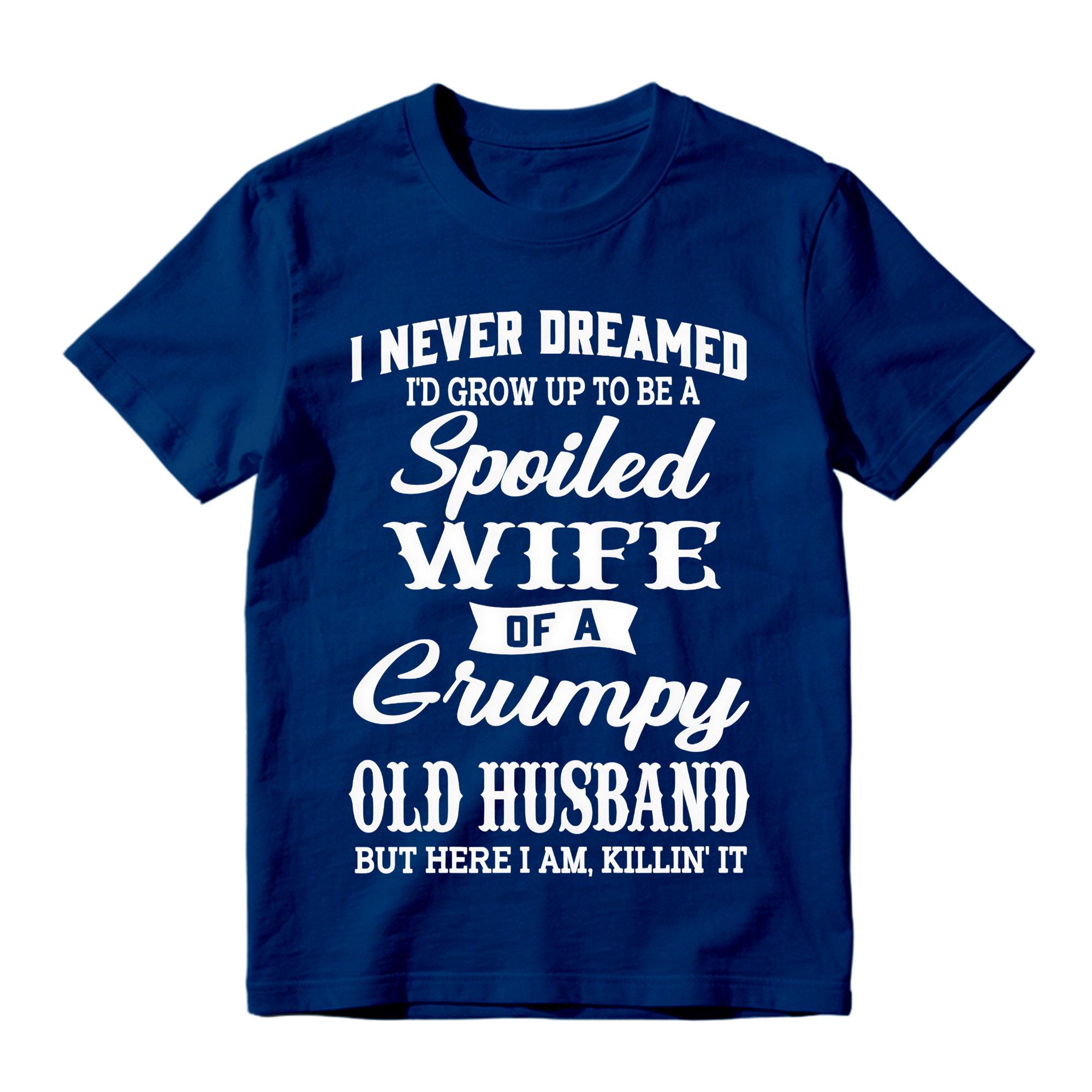 I Never Dreamed I’d Grow Up To Be A Spoiled Wife Of A Grumpy Old Husband Tshirt