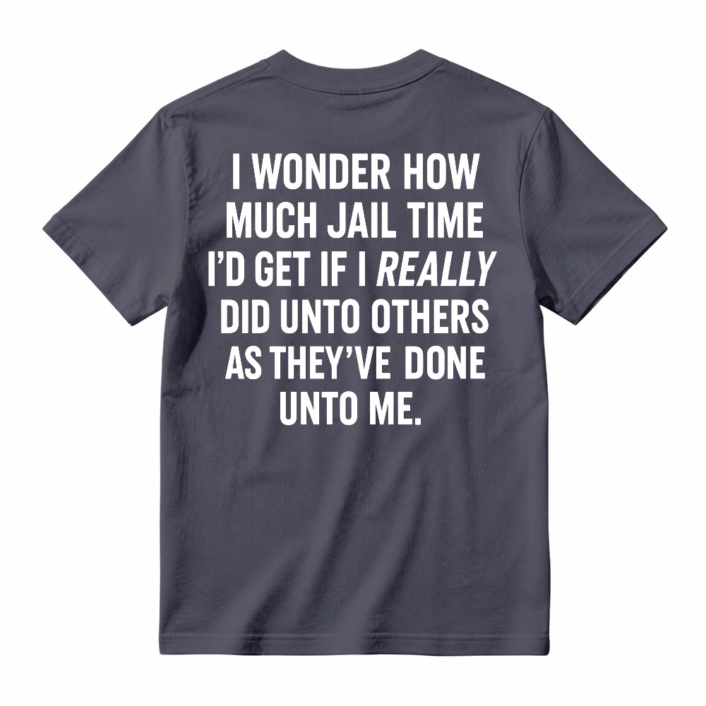 I Wonder How Much Jail Time I'd Get If I Really Did Unto Others As They've Done Unto Me Funny Quote T-shirt