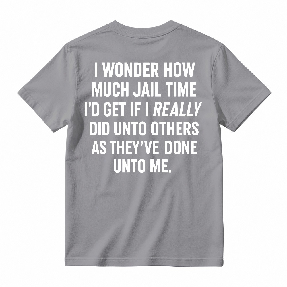 I Wonder How Much Jail Time I'd Get If I Really Did Unto Others As They've Done Unto Me Funny Quote T-shirt