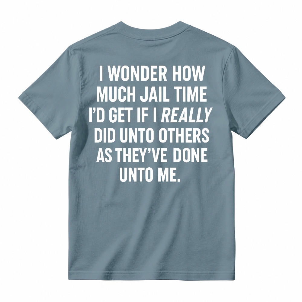 I Wonder How Much Jail Time I'd Get If I Really Did Unto Others As They've Done Unto Me Funny Quote T-shirt