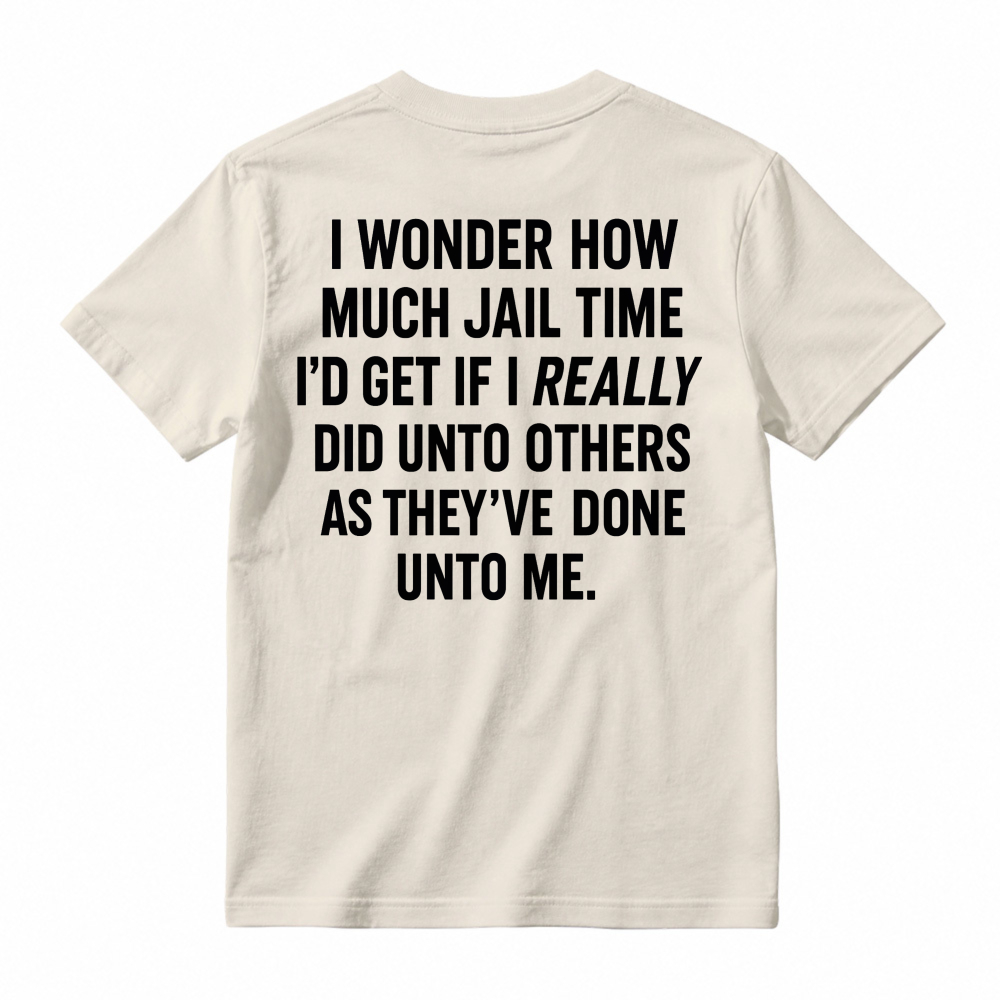 I Wonder How Much Jail Time I'd Get If I Really Did Unto Others As They've Done Unto Me Funny Quote T-shirt