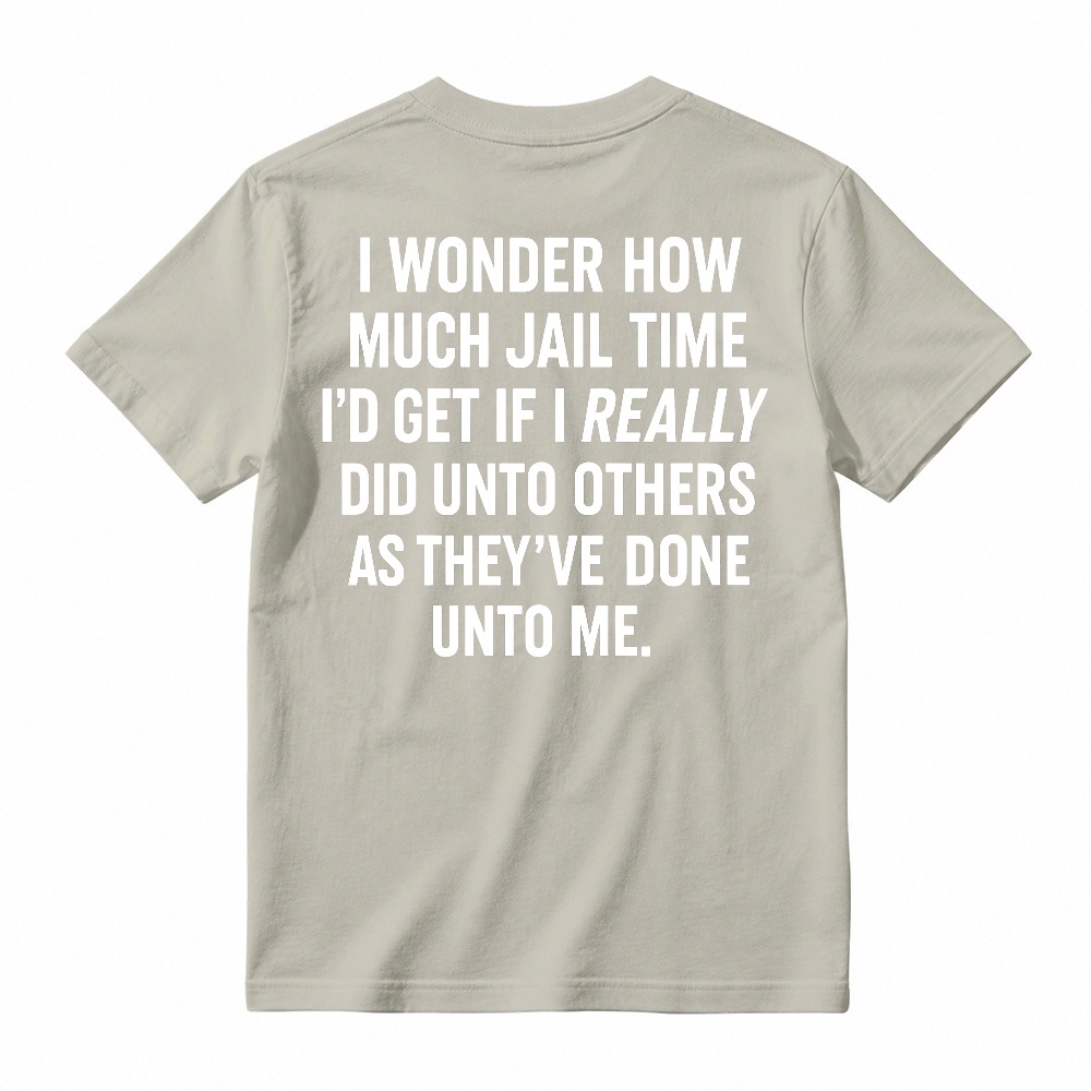 I Wonder How Much Jail Time I'd Get If I Really Did Unto Others As They've Done Unto Me Funny Quote T-shirt