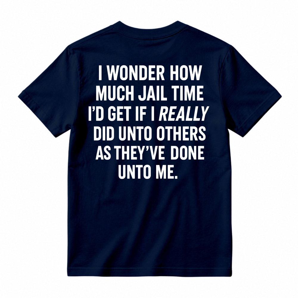 I Wonder How Much Jail Time I'd Get If I Really Did Unto Others As They've Done Unto Me Funny Quote T-shirt