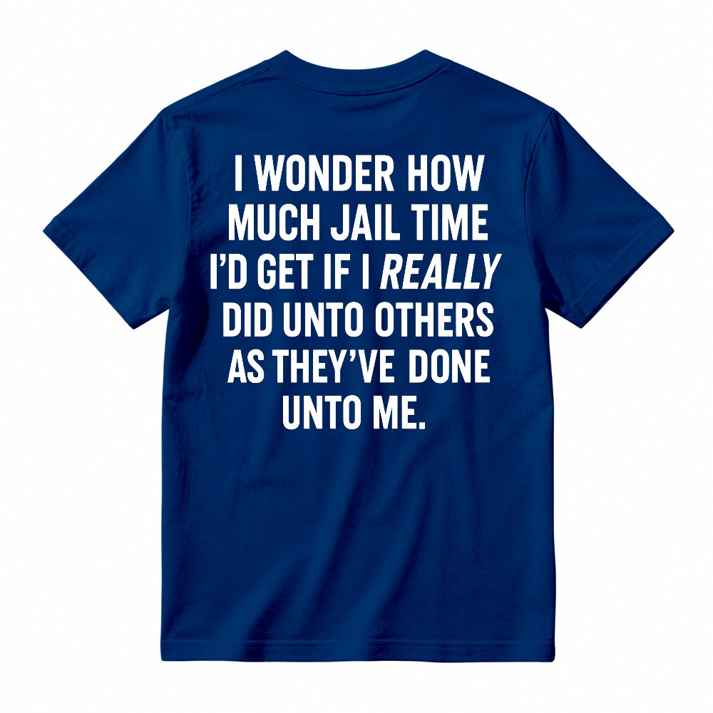 I Wonder How Much Jail Time I'd Get If I Really Did Unto Others As They've Done Unto Me Funny Quote T-shirt