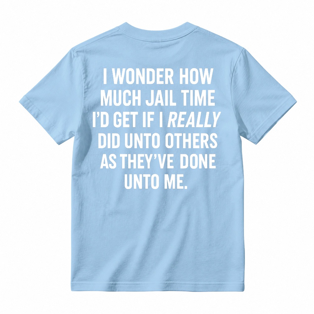I Wonder How Much Jail Time I'd Get If I Really Did Unto Others As They've Done Unto Me Funny Quote T-shirt