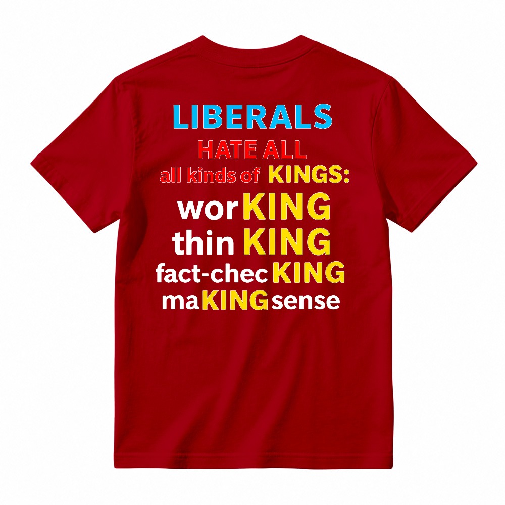 Liberals Hate All Kinds Of Kings Working Thinking Fact Checking Making Sense Funny Political Slogan T-shirt