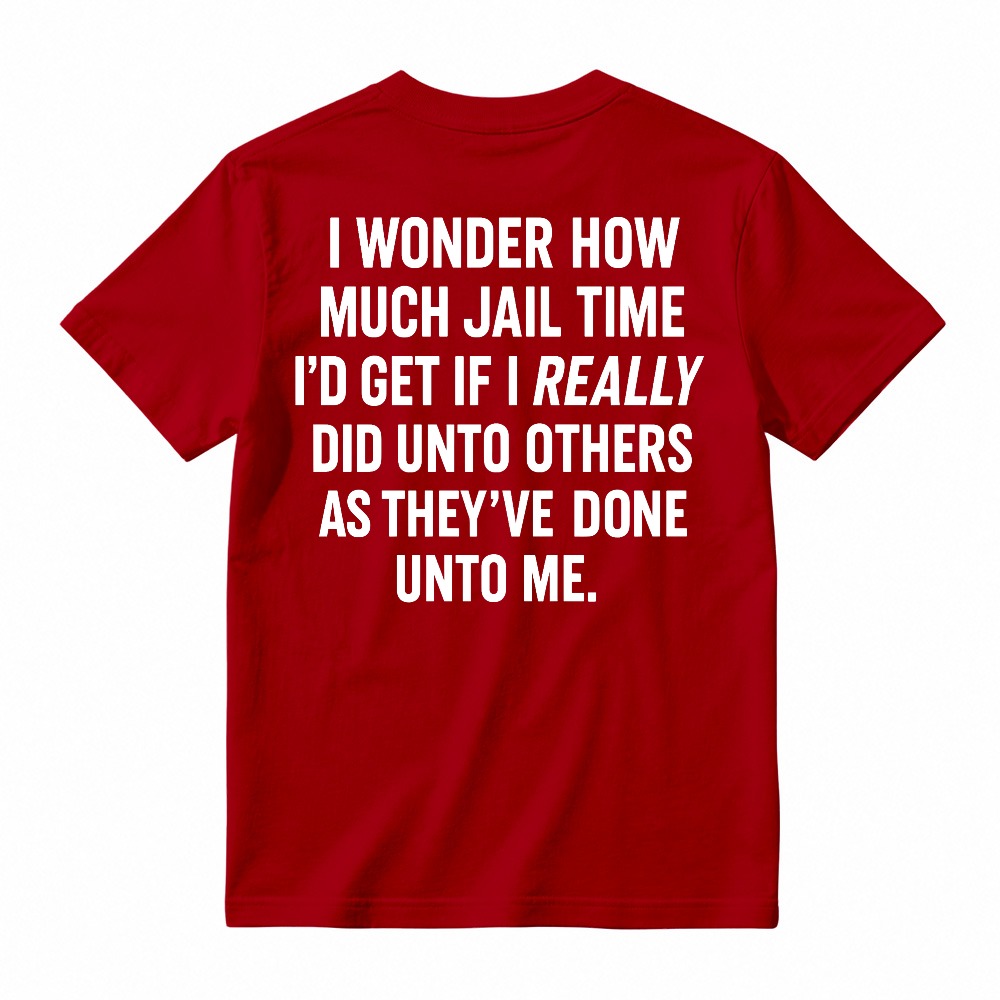 I Wonder How Much Jail Time I'd Get If I Really Did Unto Others As They've Done Unto Me Funny Quote T-shirt