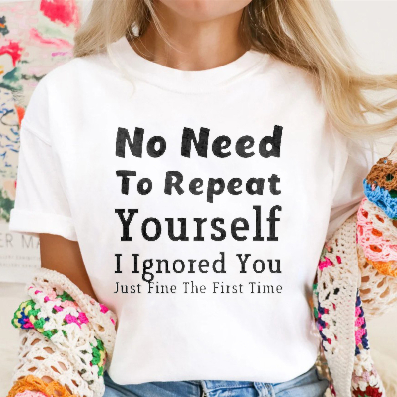 No Need To Repeat Yourself I Ignored You Just Fine The First Time Funny Sarcastic Quote T-shirt