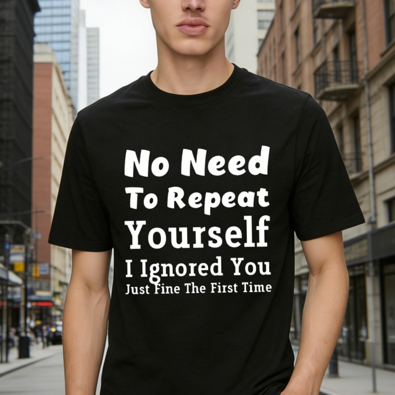 No Need To Repeat Yourself I Ignored You Just Fine The First Time Funny Sarcastic Quote T-shirt