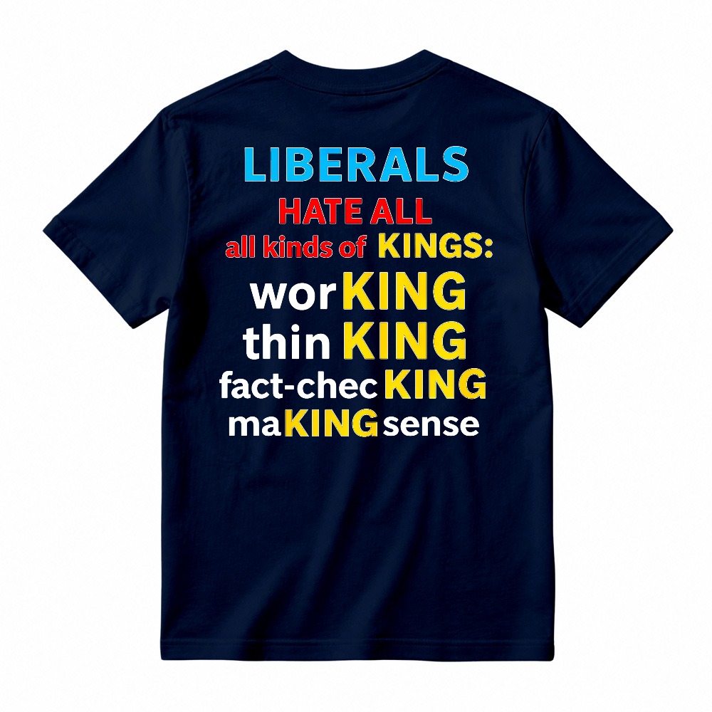 Liberals Hate All Kinds Of Kings Working Thinking Fact Checking Making Sense Funny Political Slogan T-shirt