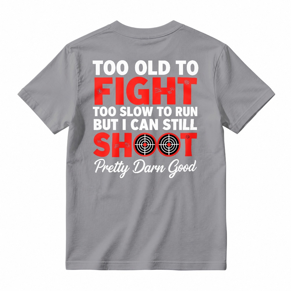 Too Old To Fight Too Slow To Run But I Can Still Shoot Pretty Darn Good Funny Shooting Humor T-shirt