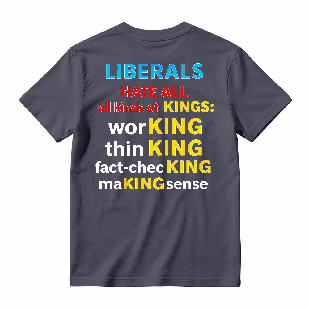 Liberals Hate All Kinds Of Kings Working Thinking Fact Checking Making Sense Funny Political Slogan T-shirt