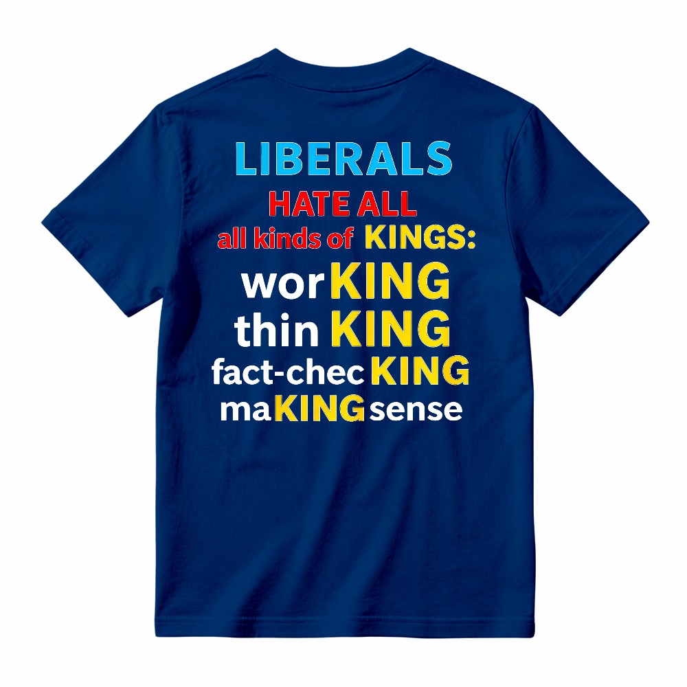 Liberals Hate All Kinds Of Kings Working Thinking Fact Checking Making Sense Funny Political Slogan T-shirt