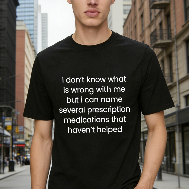 I Dont Know What Is Wrong With Me But I Can Name Several Prescription Medications That Havent Helped Funny Quote T-shirt