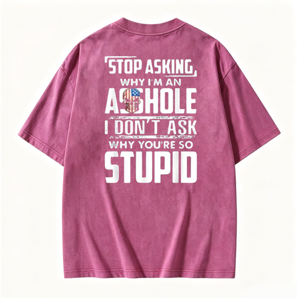 Stop Asking Why I Am An Asshole I Dont Ask Why You Are So Stupid Graphic Washed T-shirt