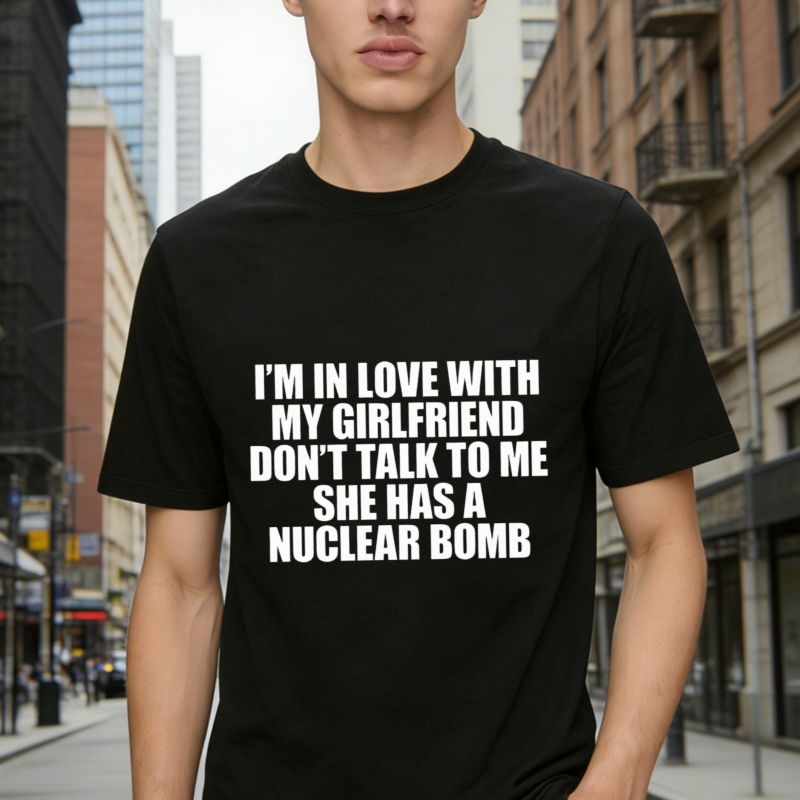 I Am In Love With My Girlfriend Do Not Talk To Me She Has A Nuclear Bomb Funny Quote Graphic T-shirt