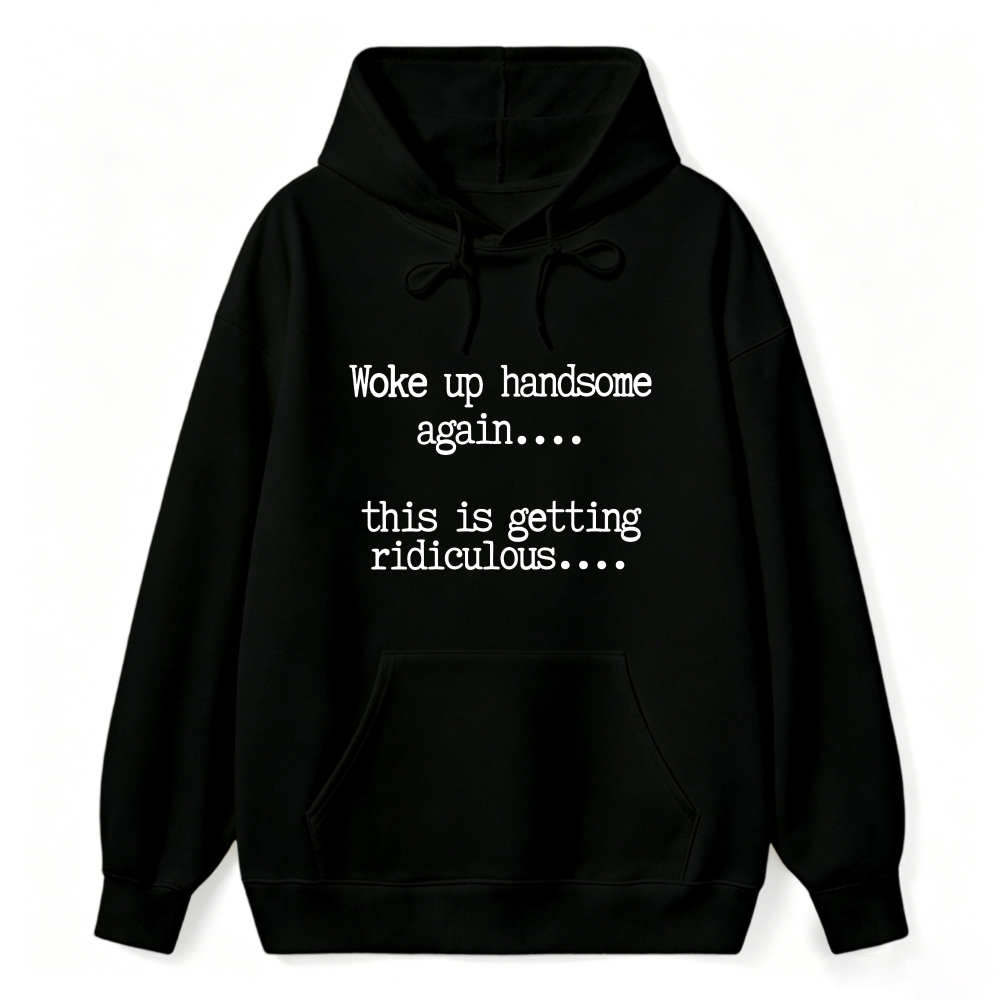 Woke Up Handsome Again This Is Getting Ridiculous Funny Quote Hoodie