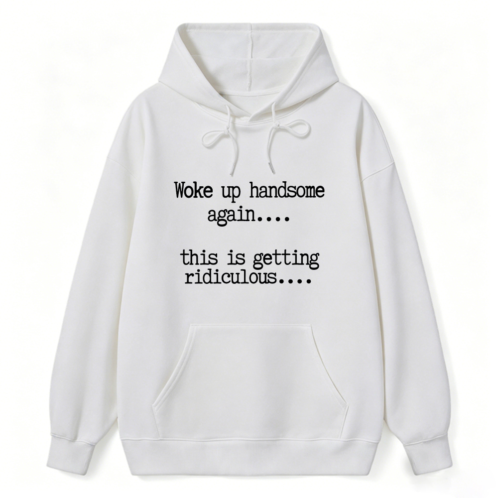 Woke Up Handsome Again This Is Getting Ridiculous Funny Quote Hoodie