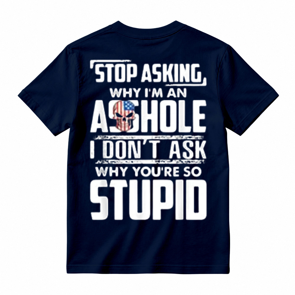 "Stop Asking Why I'm An Asshole I Don't Ask Why You're So Stupid" T-Shirt