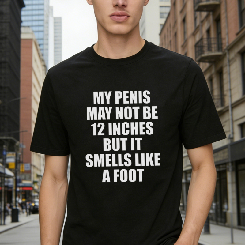 Funny Quote My Penis May Not Be 12 Inches But It Smells Like A Foot Graphic T-shirt