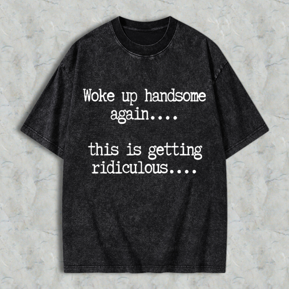 Woke Up Handsome Again This Is Getting Ridiculous Funny Quote Washed T-shirt