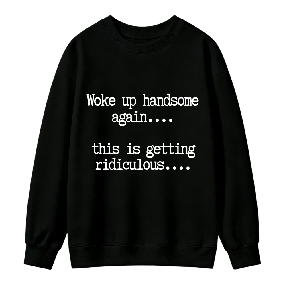 Woke Up Handsome Again This Is Getting Ridiculous Funny Quote Sweatshirt
