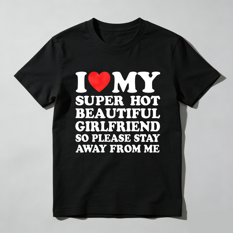 Dorawear™  I Love My Super Hot Beautiful Girlfriend So Please Stay Away From Me T Shirt  100% cotton